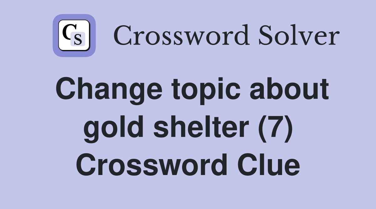 Change topic about gold shelter (7) Crossword Clue