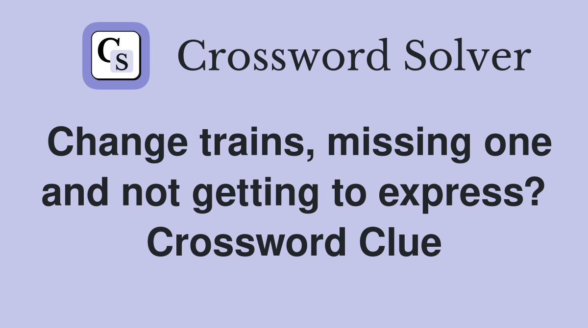 Change trains, missing one and not getting to express? Crossword Clue