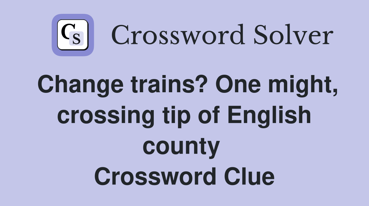 Change trains? One might, crossing tip of English county  Crossword Clue