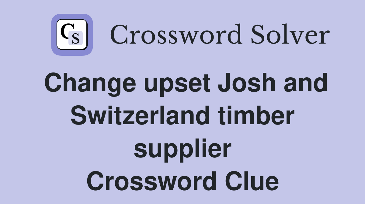 Change upset Josh and Switzerland timber supplier Crossword Clue
