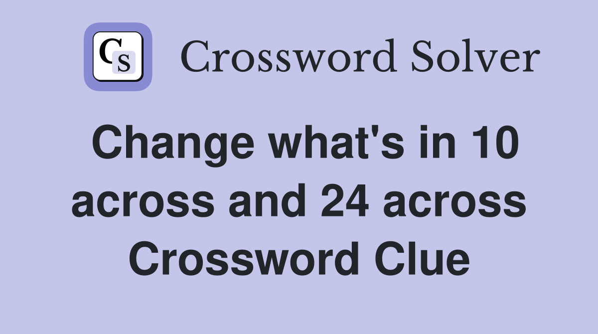 Change what's in 10 across and 24 across Crossword Clue