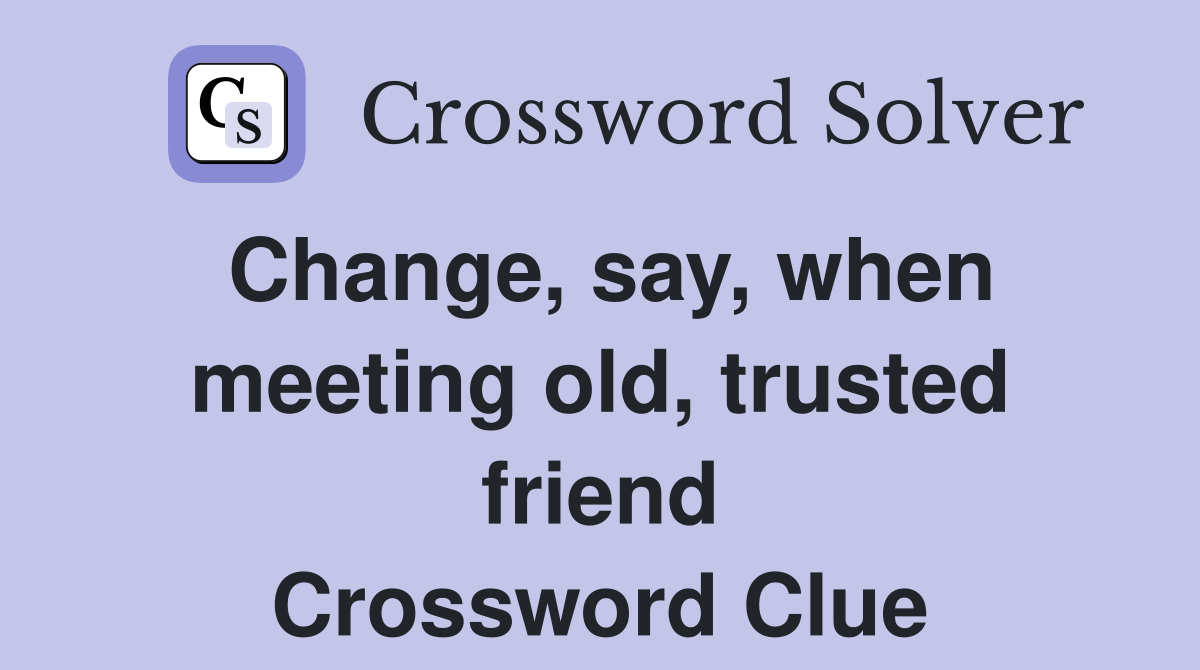 Change, say, when meeting old, trusted friend Crossword Clue