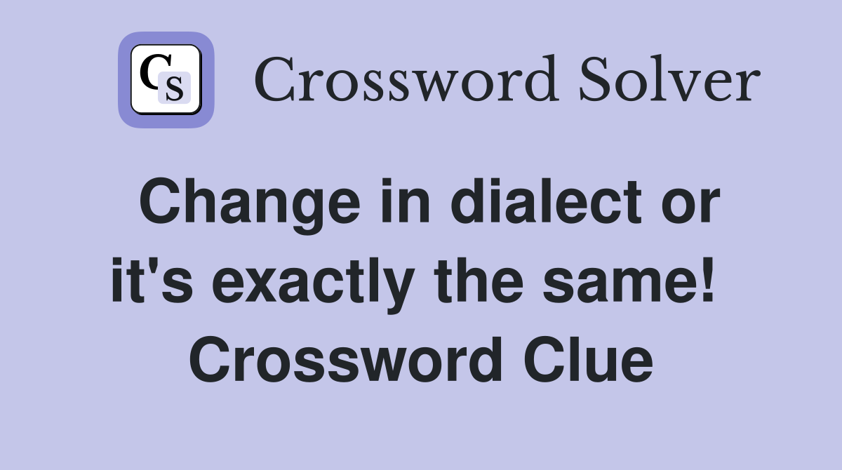 Change in dialect or it's exactly the same!  Crossword Clue
