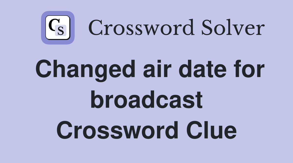 Changed air date for broadcast Crossword Clue