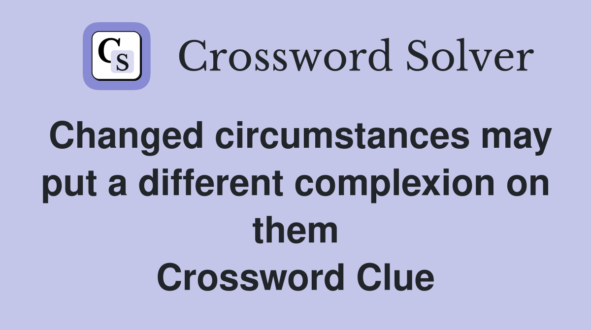 Changed circumstances may put a different complexion on them Crossword Clue