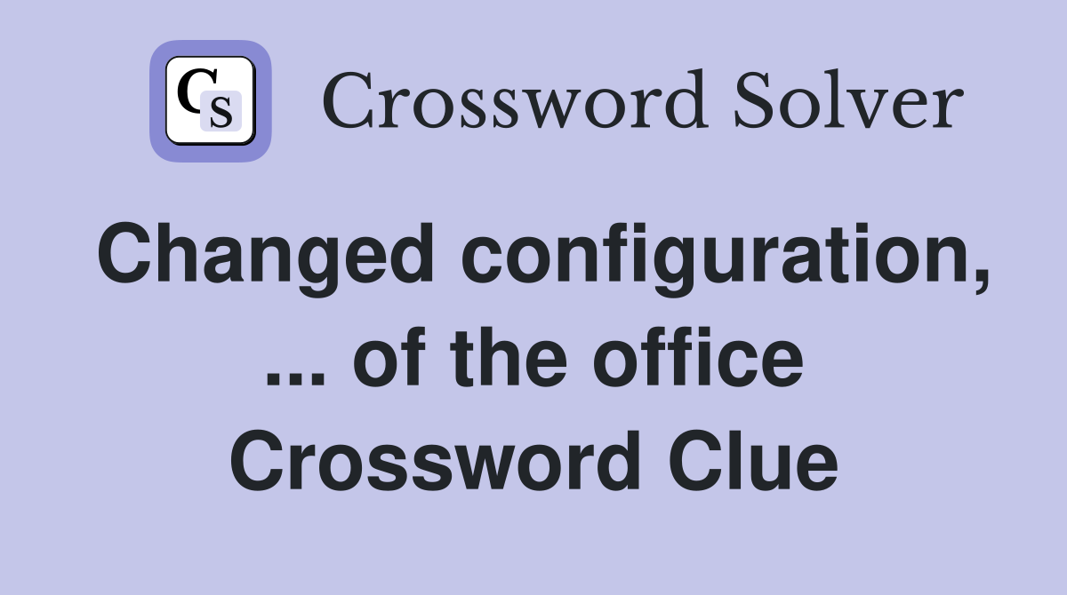 Changed configuration, ... of the office Crossword Clue