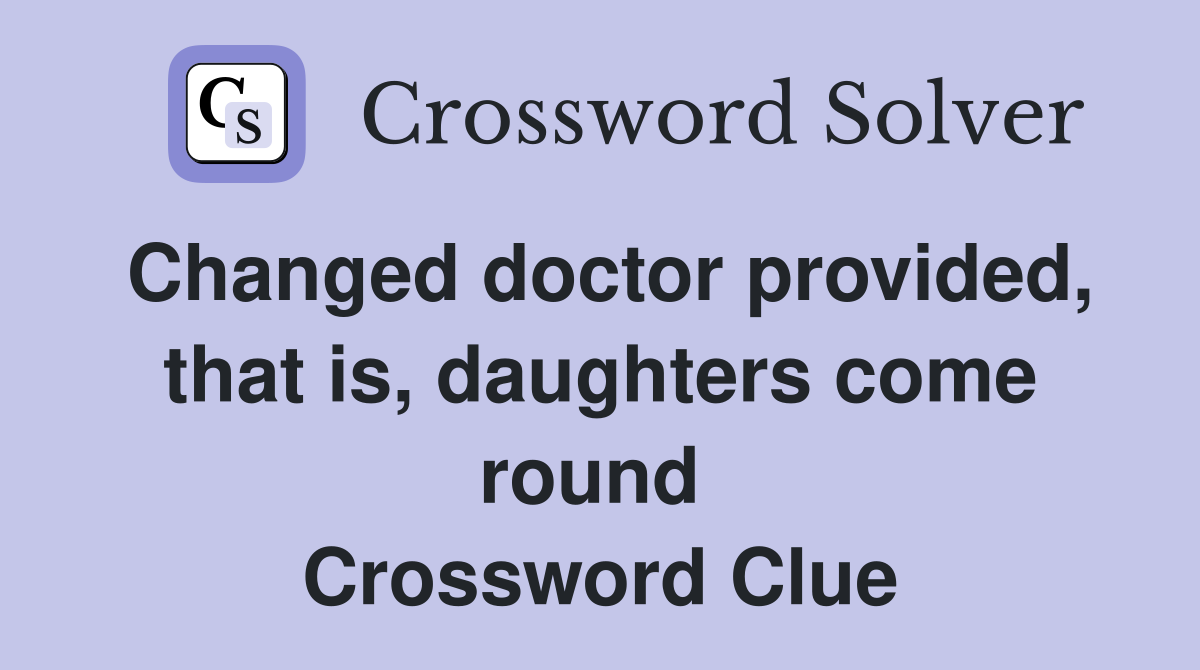 Changed doctor provided, that is, daughters come round  Crossword Clue