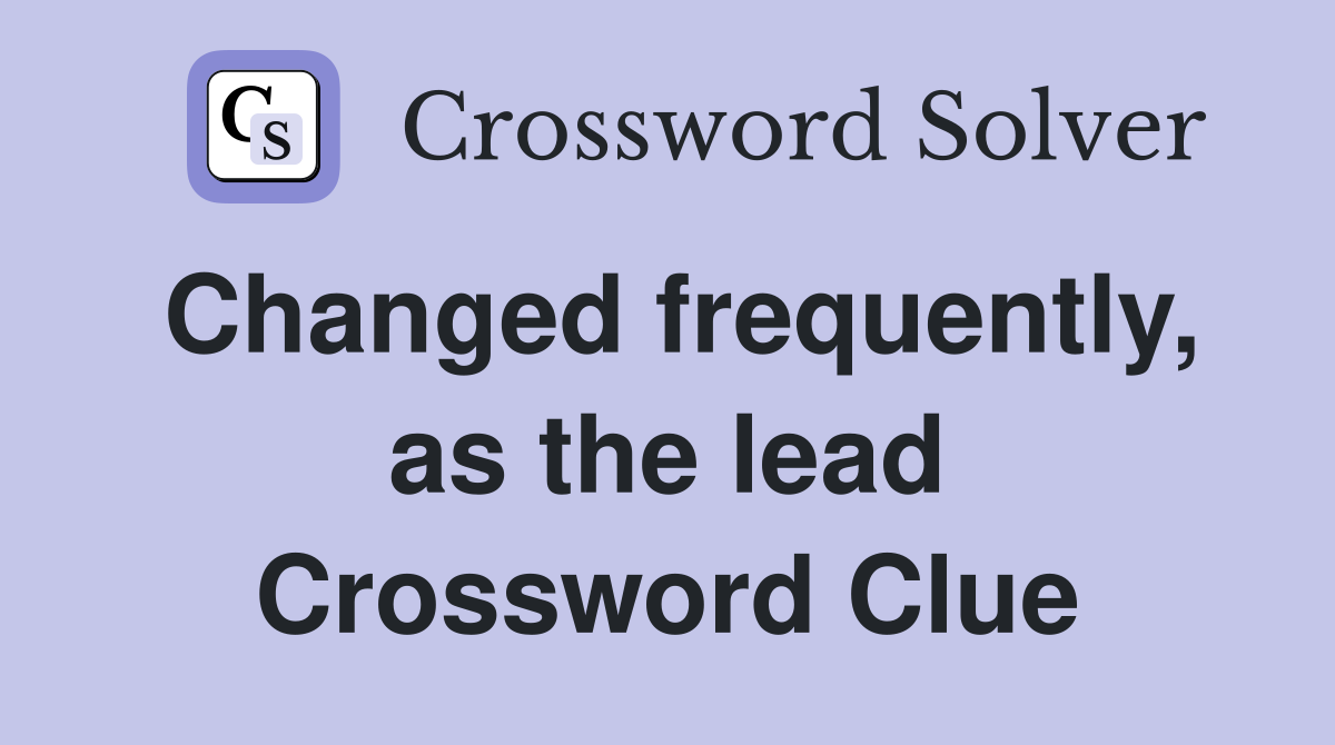Changed frequently, as the lead Crossword Clue