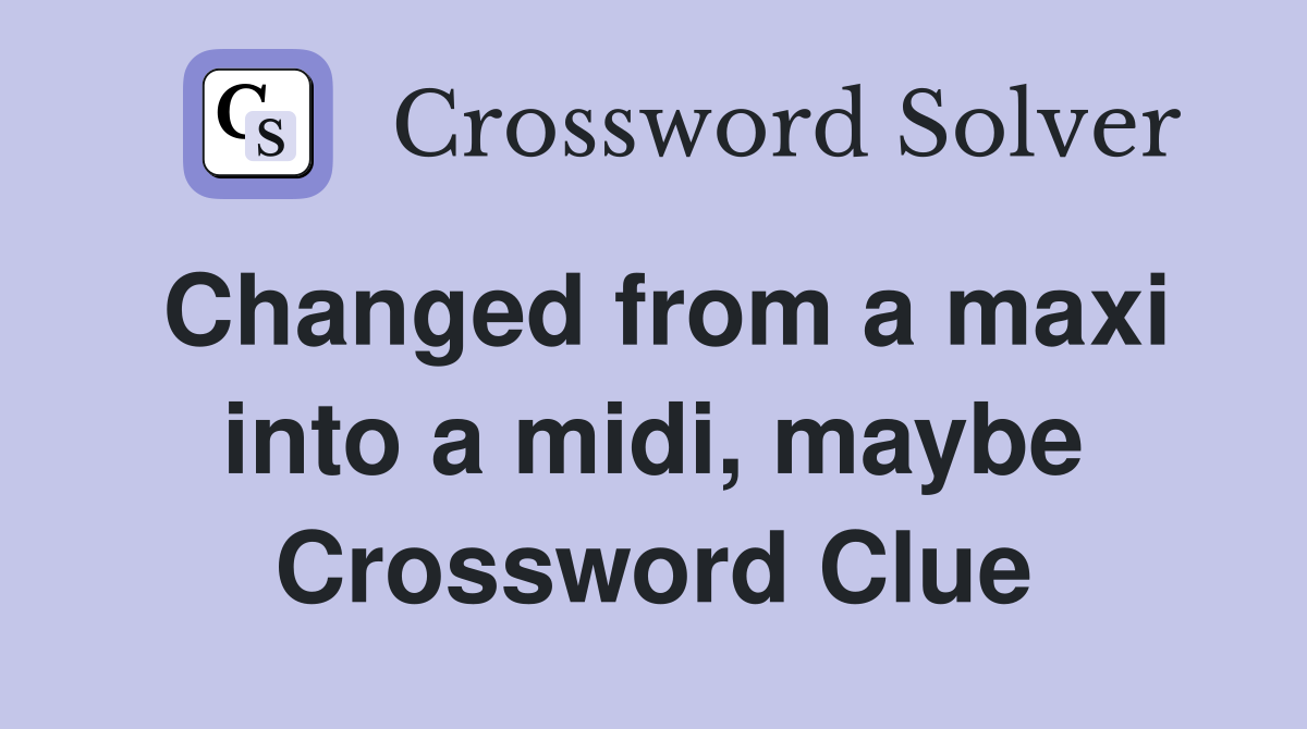 Changed from a maxi into a midi, maybe Crossword Clue