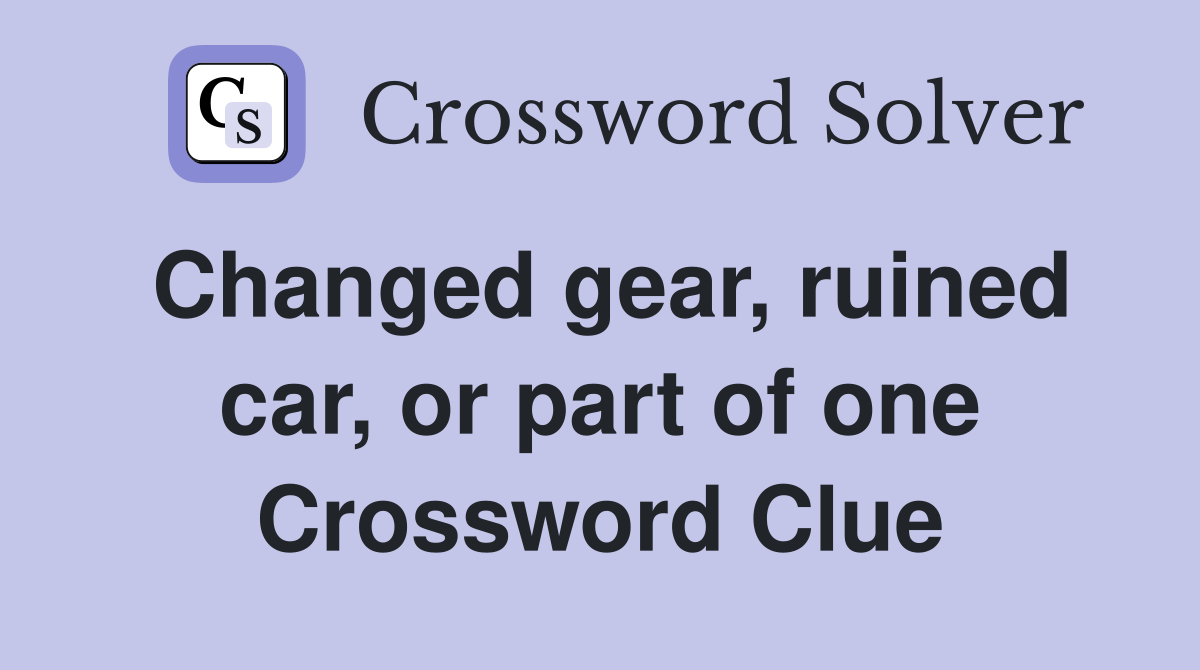 Changed gear, ruined car, or part of one Crossword Clue