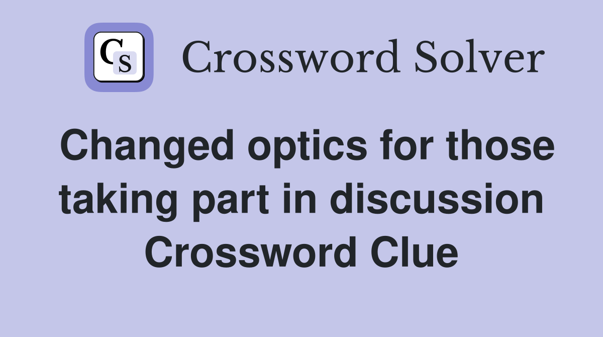 Changed optics for those taking part in discussion Crossword Clue