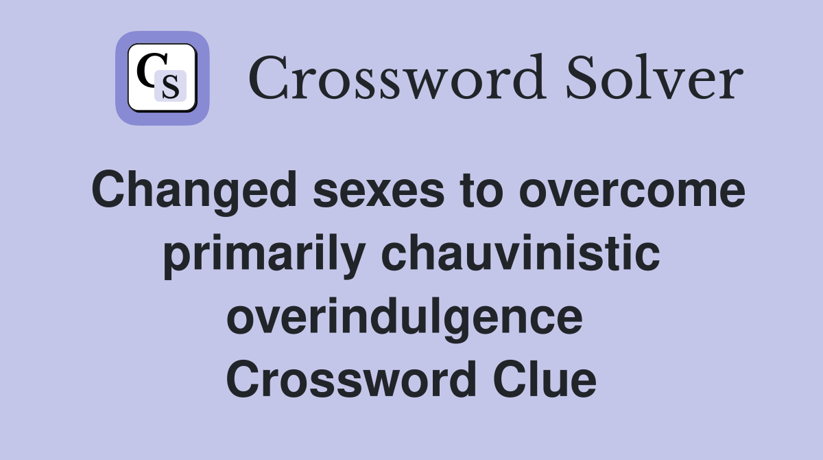 Changed sexes to overcome primarily chauvinistic overindulgence  Crossword Clue