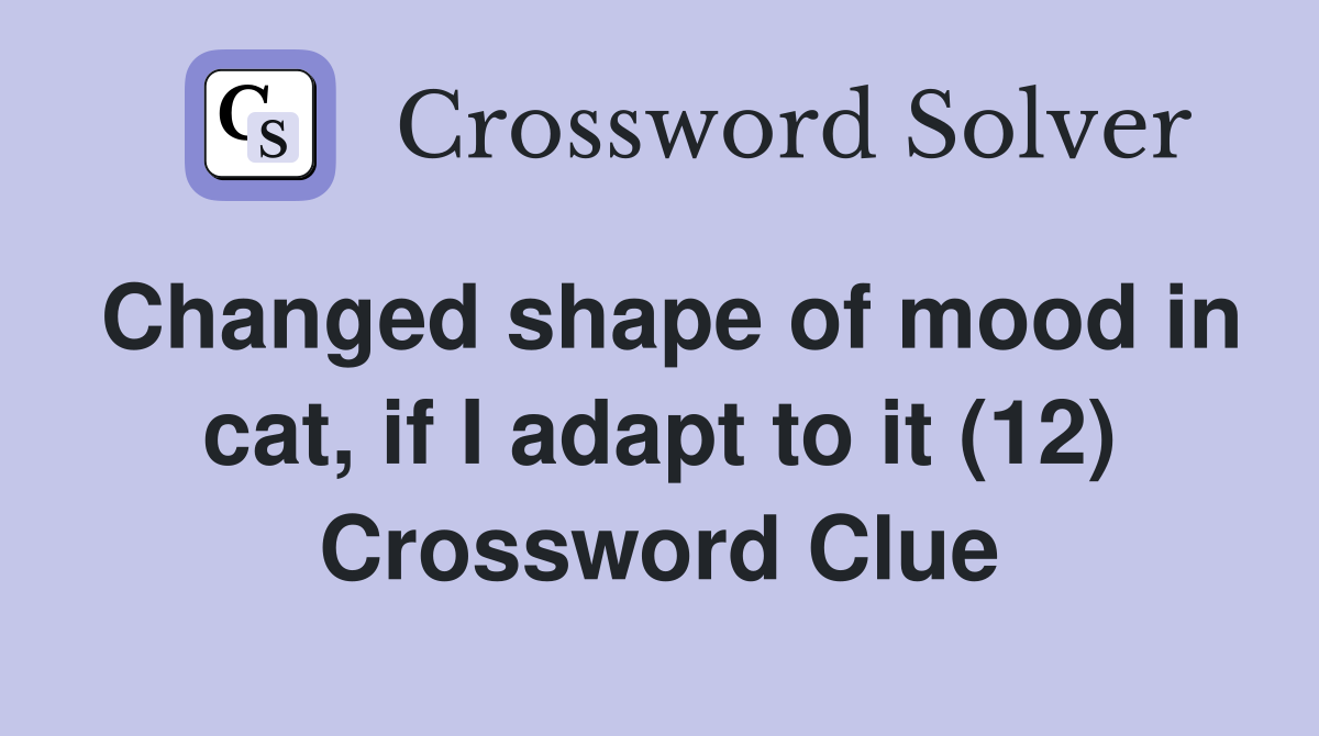 Changed shape of mood in cat, if I adapt to it (12) Crossword Clue