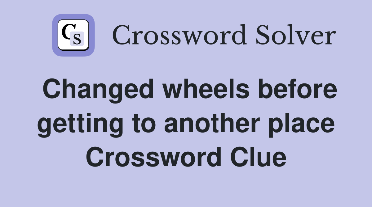 Changed wheels before getting to another place Crossword Clue