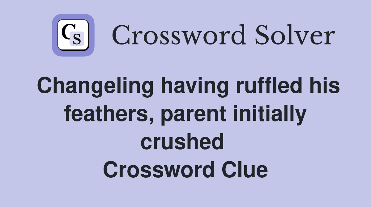 Changeling having ruffled his feathers, parent initially crushed  Crossword Clue