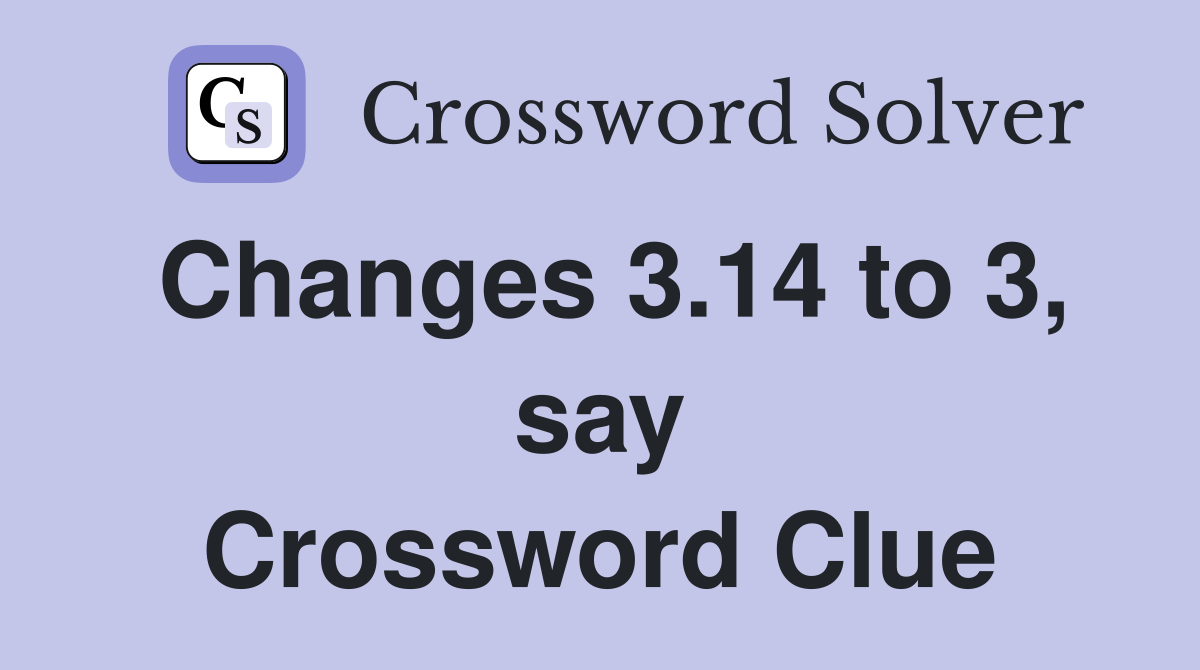 Changes 3.14 to 3, say Crossword Clue