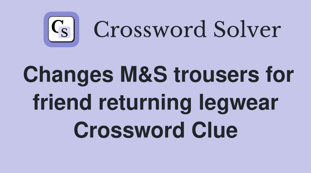 Changes M&S trousers for friend returning legwear Crossword Clue
