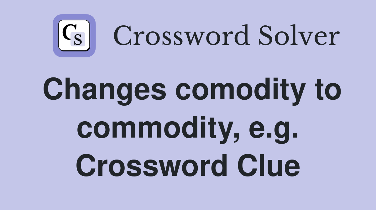 Changes comodity to commodity, e.g. Crossword Clue