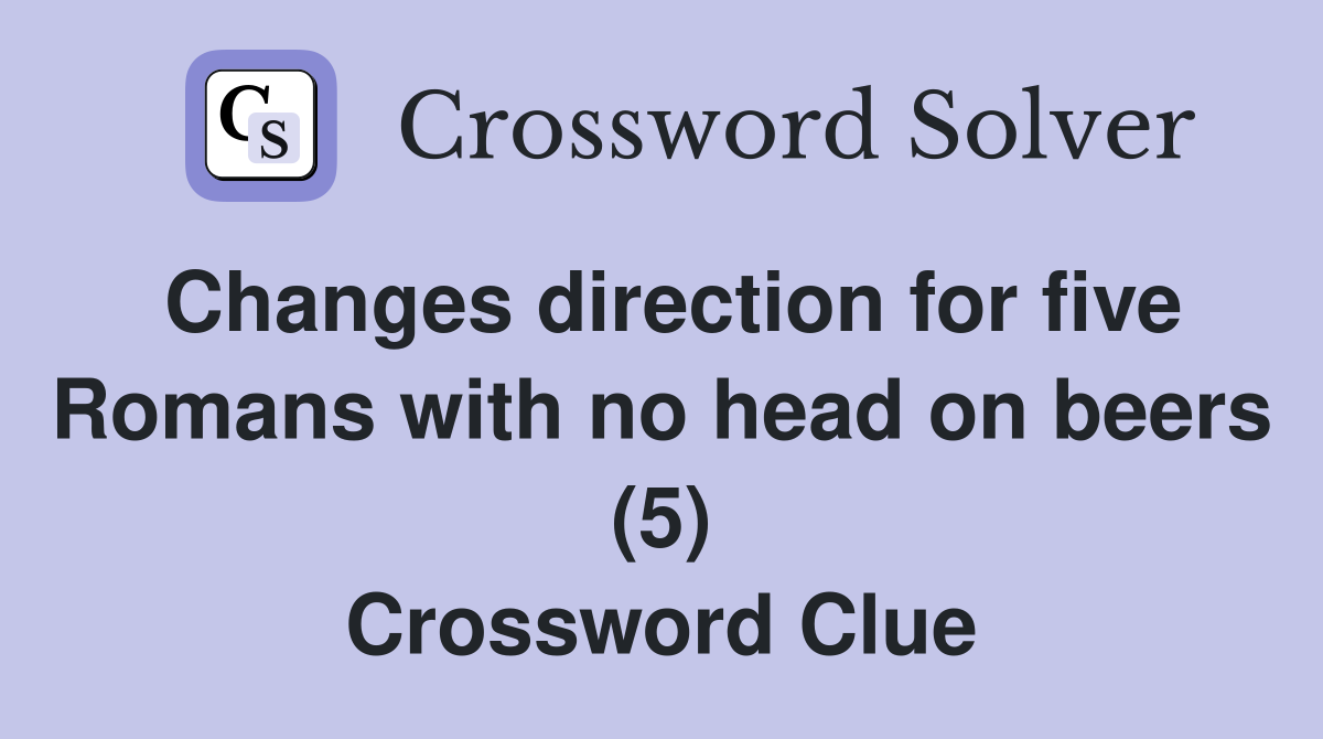Changes direction for five Romans with no head on beers (5) Crossword Clue