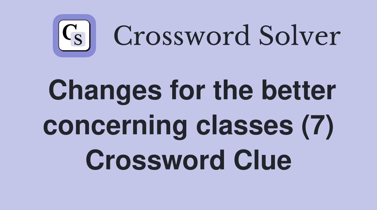 Changes for the better concerning classes (7) Crossword Clue