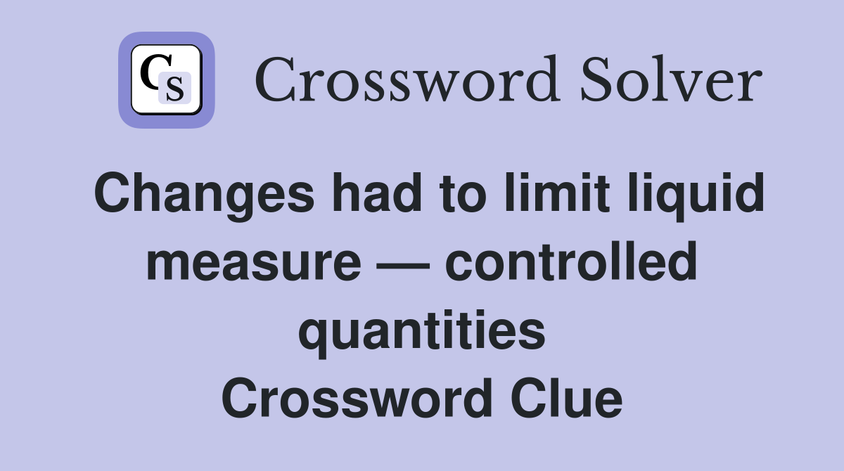 Changes had to limit liquid measure — controlled quantities Crossword Clue
