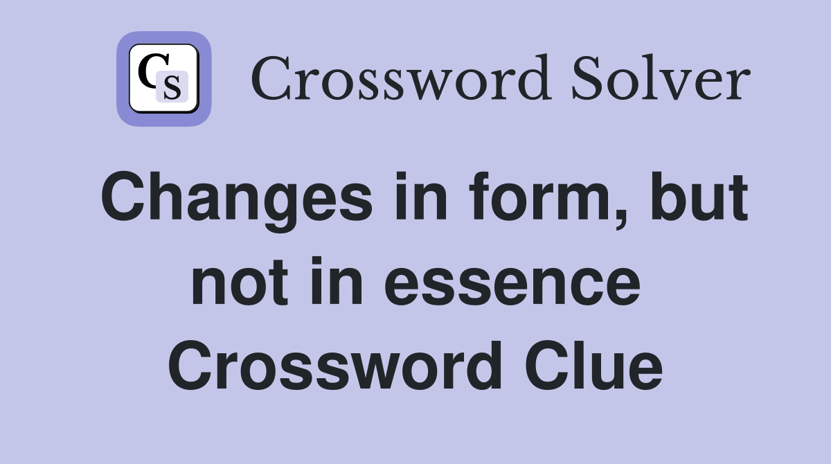 Changes in form, but not in essence Crossword Clue