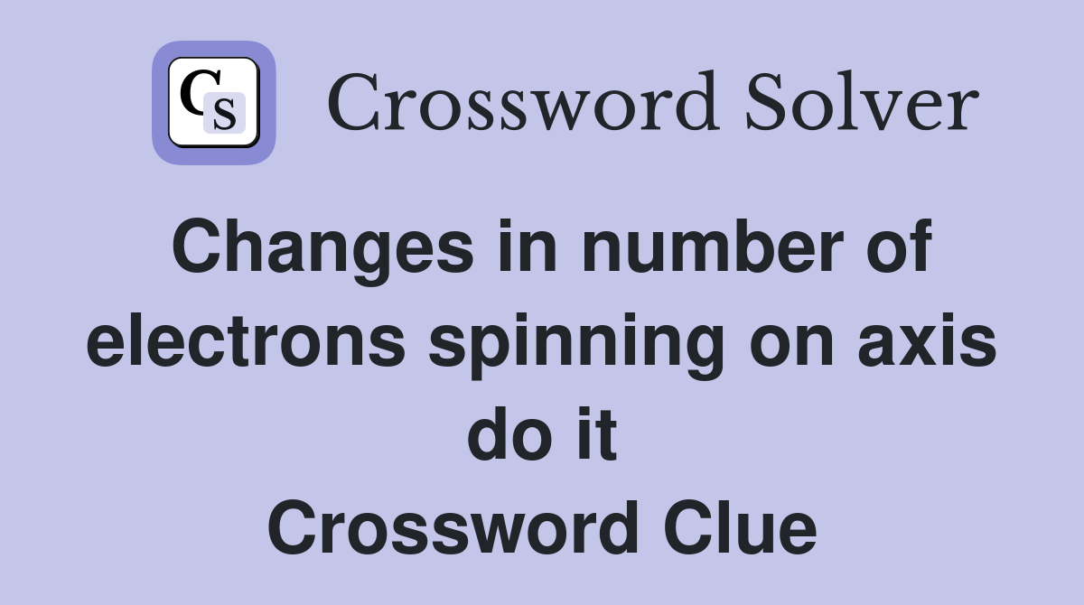 Changes in number of electrons spinning on axis do it Crossword Clue