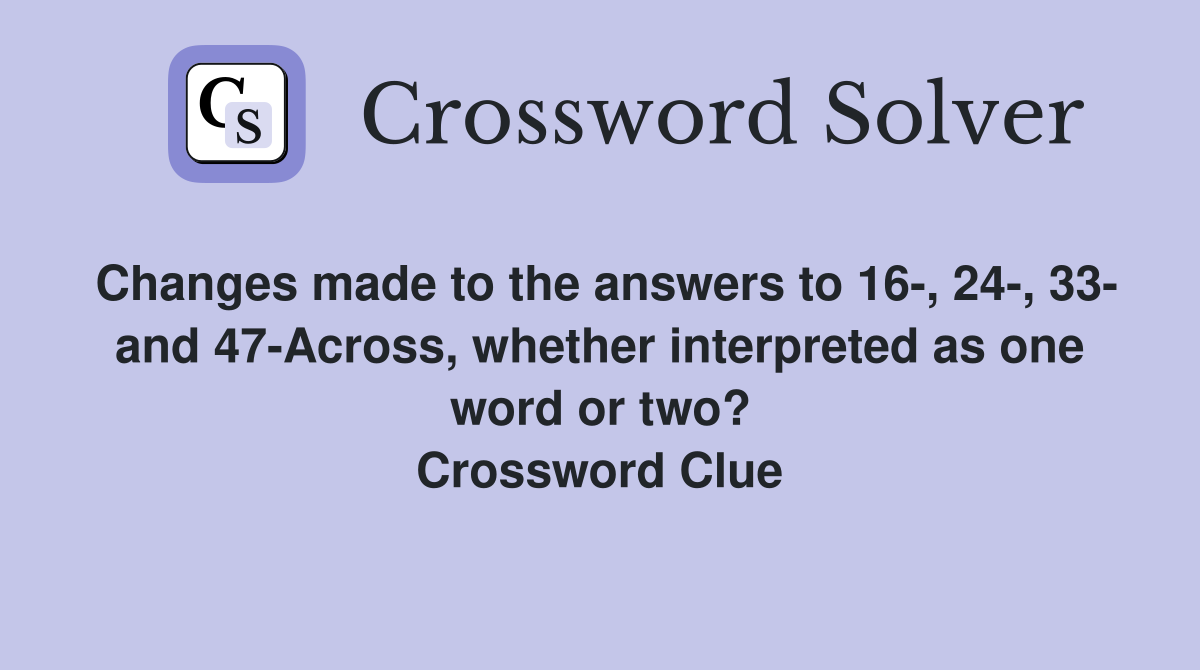 Changes made to the answers to 16-, 24-, 33- and 47-Across, whether interpreted as one word or two? Crossword Clue