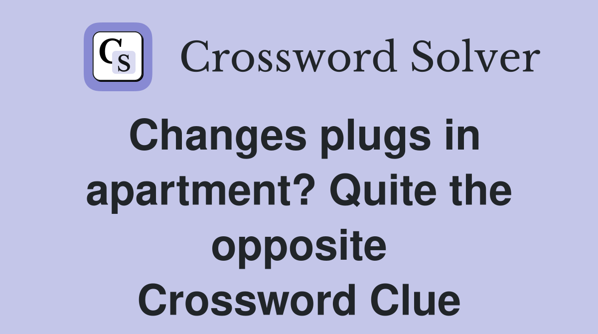 Changes plugs in apartment? Quite the opposite Crossword Clue
