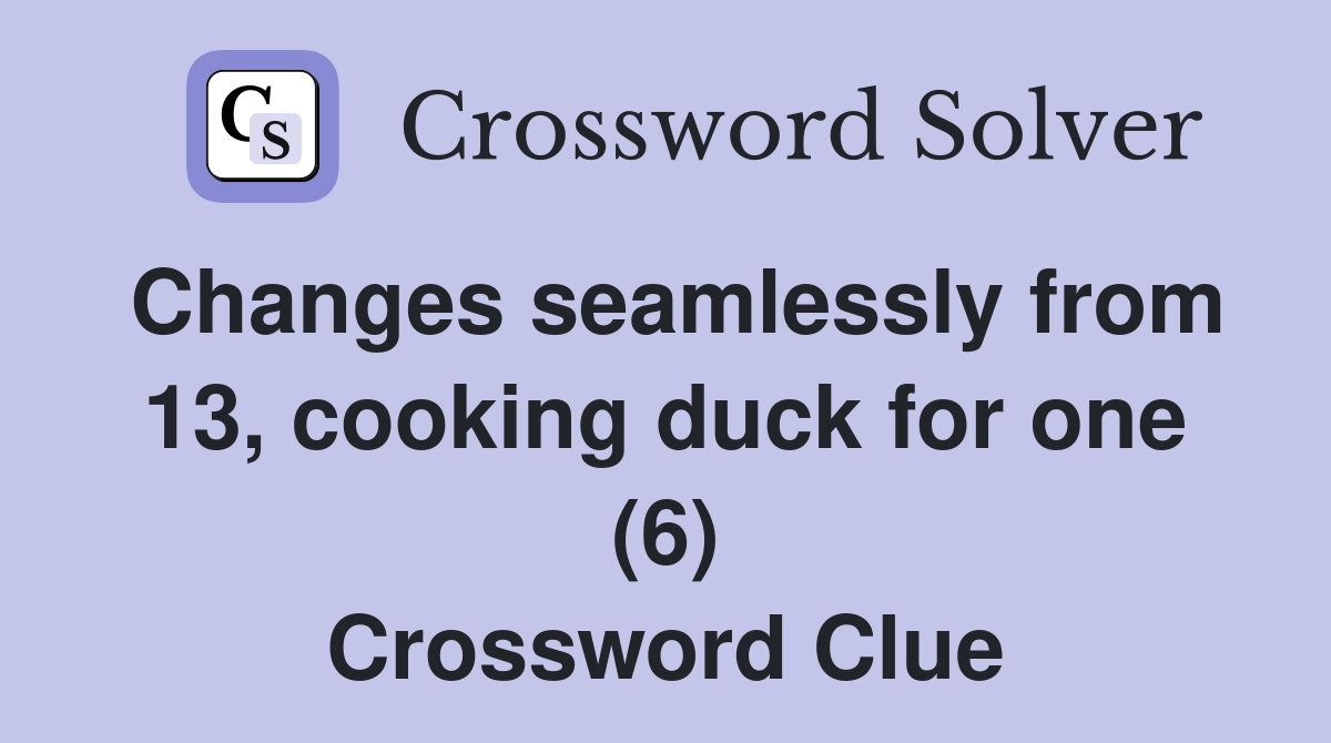 Changes seamlessly from 13, cooking duck for one (6) Crossword Clue