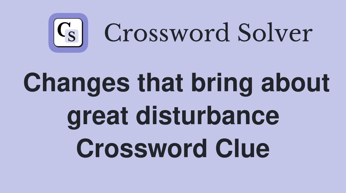 Changes that bring about great disturbance Crossword Clue