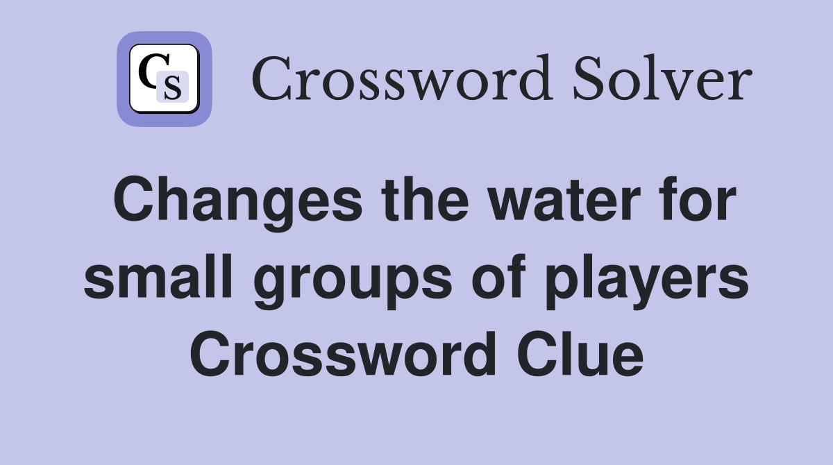 Changes the water for small groups of players Crossword Clue