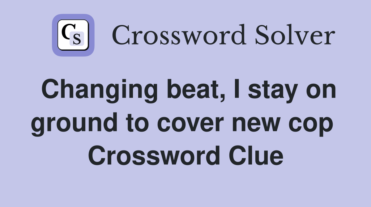 Changing beat, I stay on ground to cover new cop  Crossword Clue