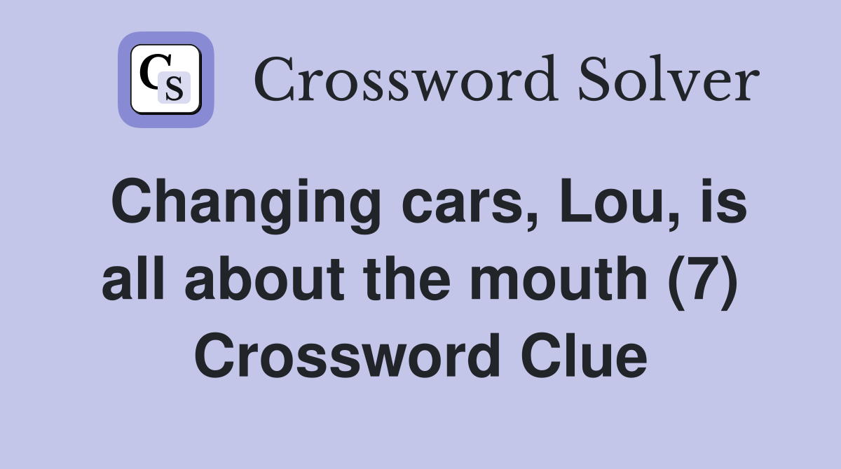 Changing cars, Lou, is all about the mouth (7) Crossword Clue