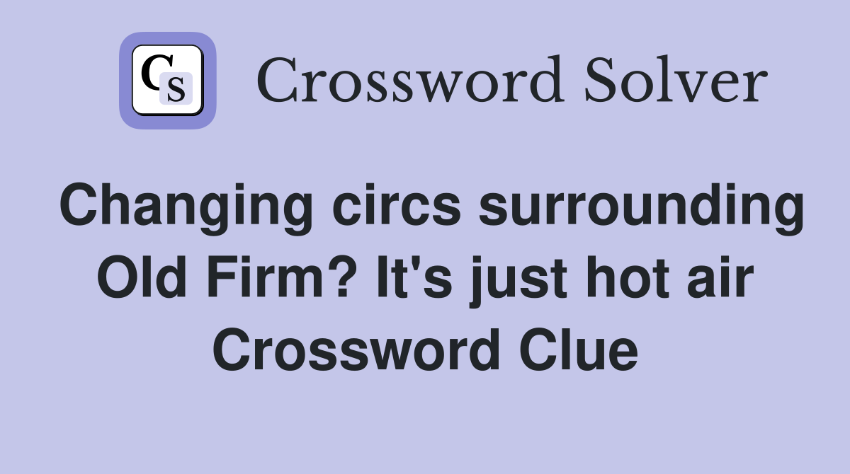 Changing circs surrounding Old Firm? It's just hot air Crossword Clue