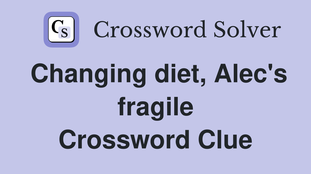 Changing diet, Alec's fragile Crossword Clue