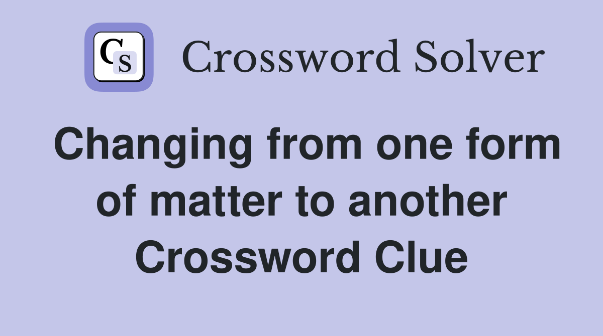 Changing from one form of matter to another Crossword Clue