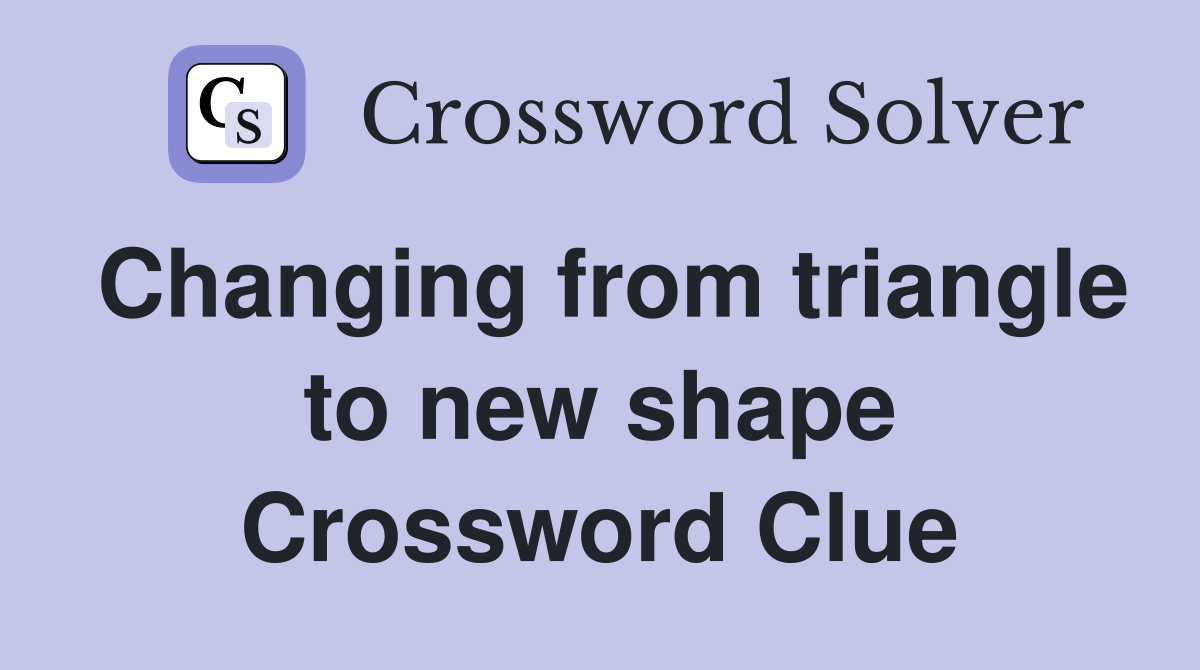 Changing from triangle to new shape Crossword Clue