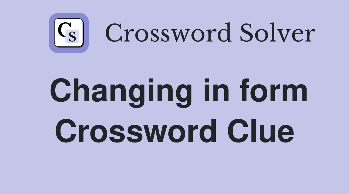 Changing in form Crossword Clue