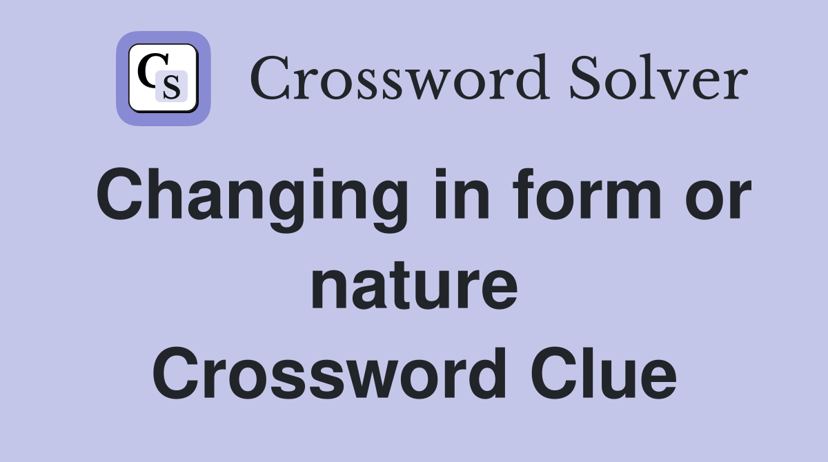 Changing in form or nature Crossword Clue