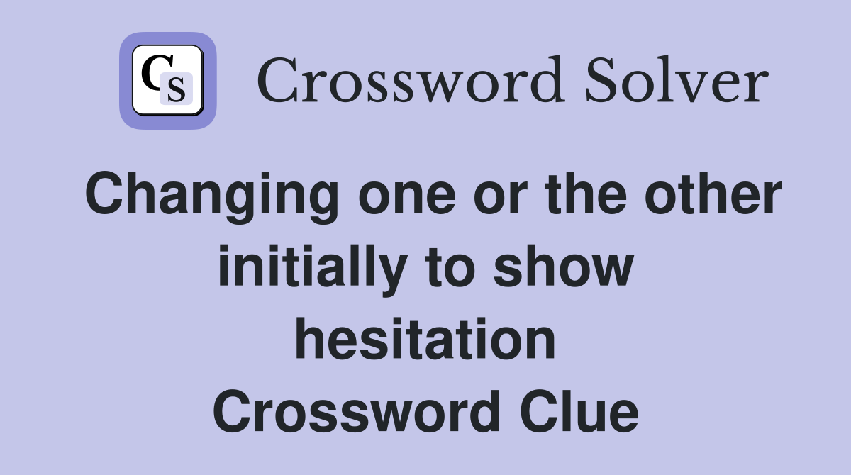 Changing one or the other initially to show hesitation Crossword Clue