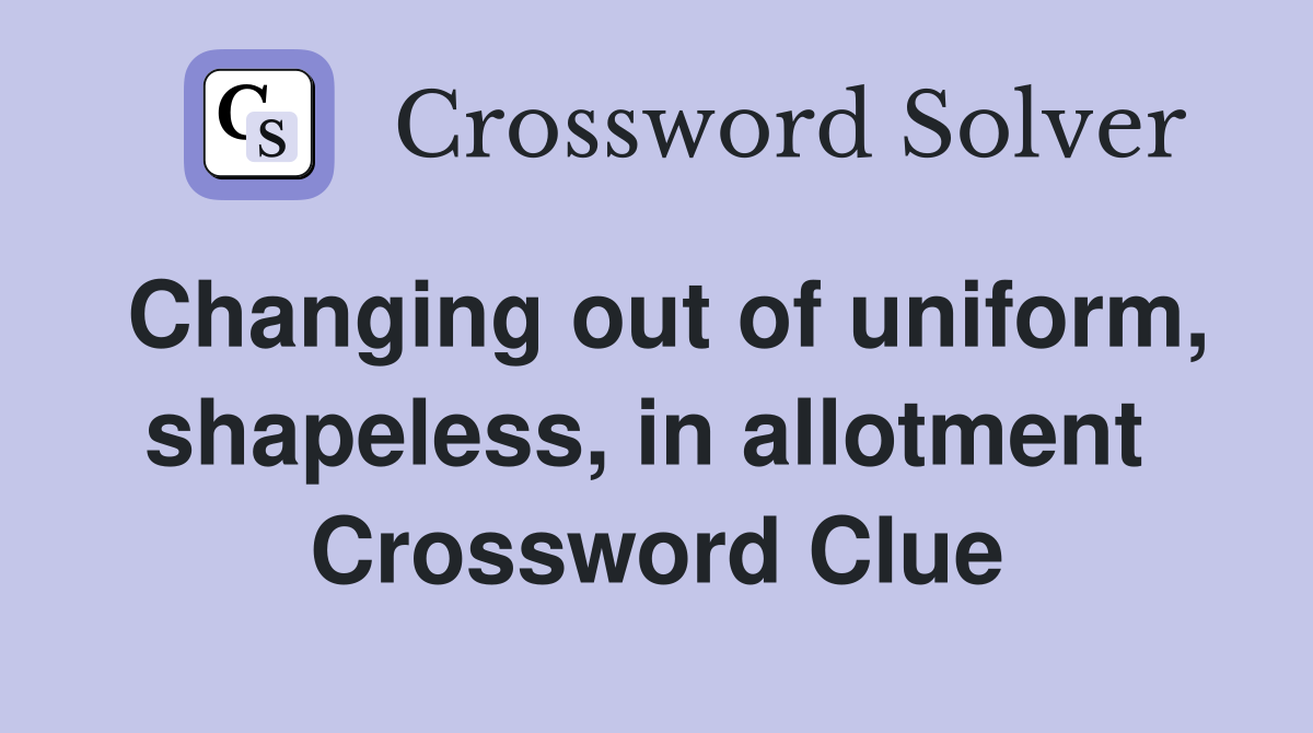 Changing out of uniform, shapeless, in allotment  Crossword Clue