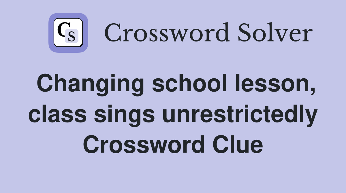 Changing school lesson, class sings unrestrictedly Crossword Clue
