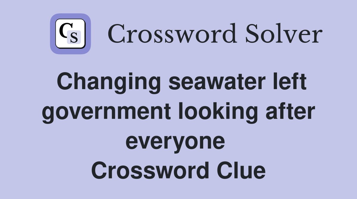 Changing seawater left government looking after everyone  Crossword Clue