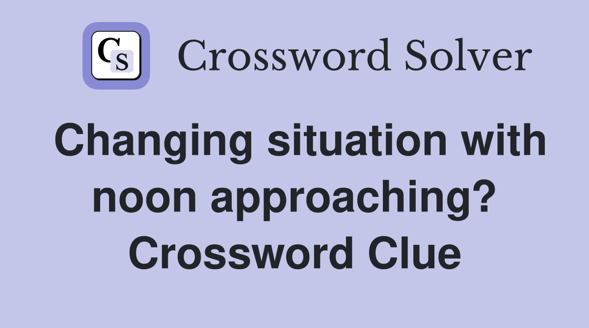 Changing situation with noon approaching? Crossword Clue