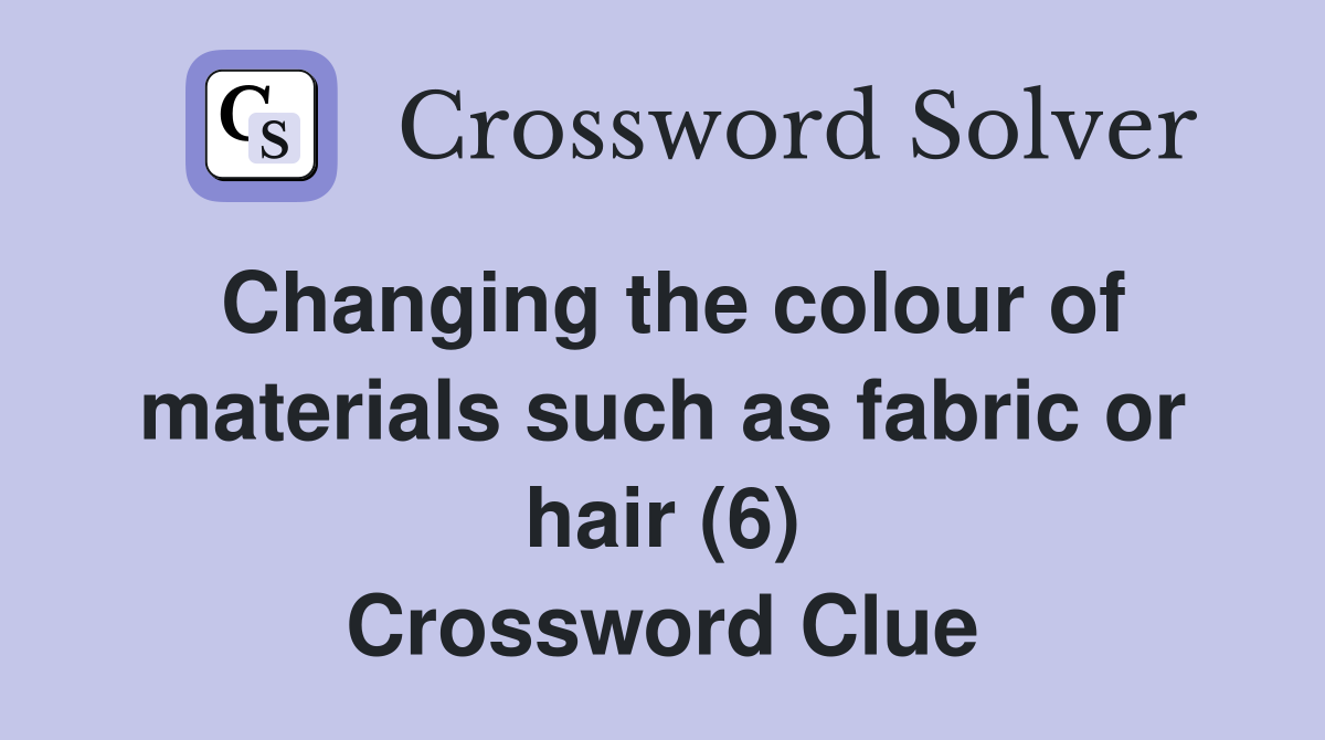 Changing the colour of materials such as fabric or hair (6) Crossword Clue