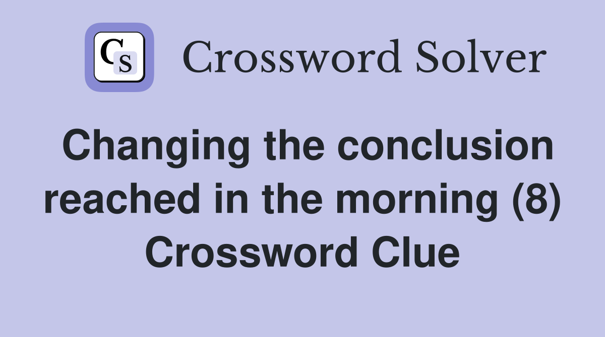 Changing the conclusion reached in the morning (8) Crossword Clue