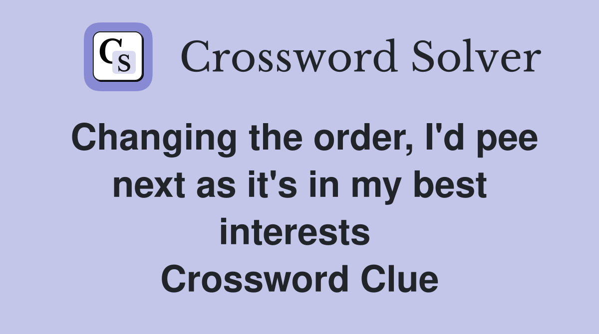 Changing the order, I'd pee next as it's in my best interests  Crossword Clue