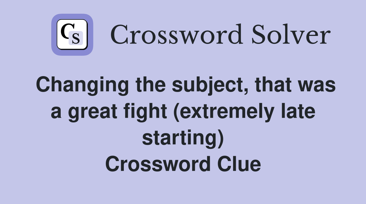 Changing the subject, that was a great fight (extremely late starting) Crossword Clue