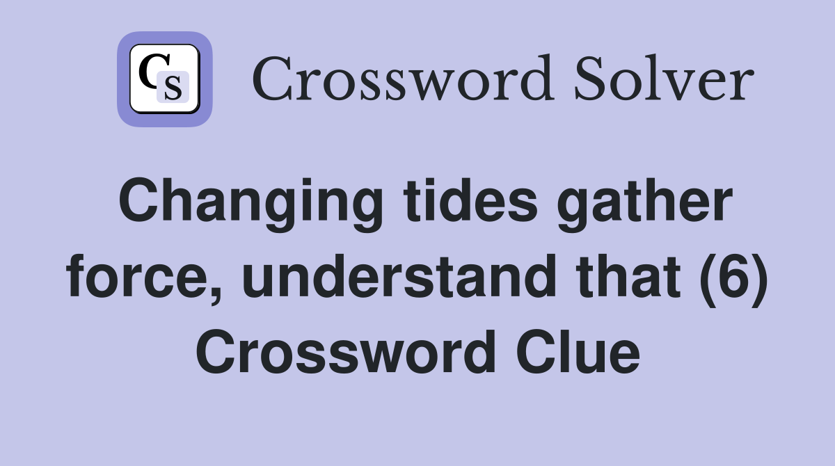 Changing tides gather force, understand that (6) Crossword Clue